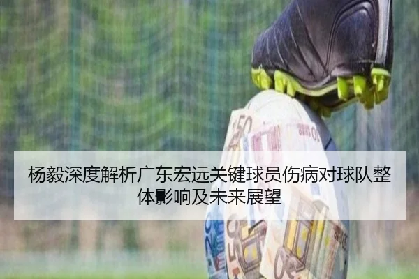 杨毅深度解析广东宏远关键球员伤病对球队整体影响及未来展望